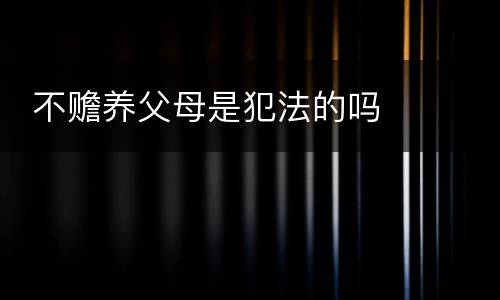  不赡养父母是犯法的吗