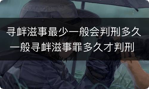 寻衅滋事最少一般会判刑多久 一般寻衅滋事罪多久才判刑