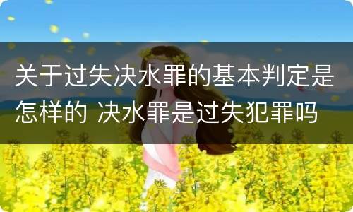 关于过失决水罪的基本判定是怎样的 决水罪是过失犯罪吗