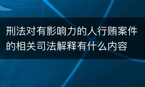 刑法对有影响力的人行贿案件的相关司法解释有什么内容