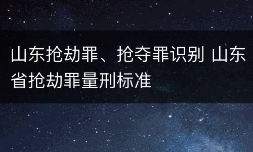 山东抢劫罪、抢夺罪识别 山东省抢劫罪量刑标准