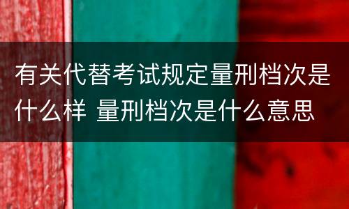 有关代替考试规定量刑档次是什么样 量刑档次是什么意思