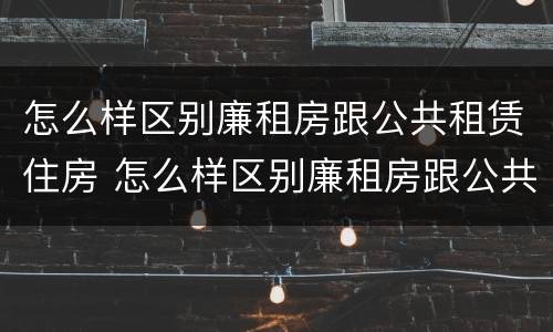 怎么样区别廉租房跟公共租赁住房 怎么样区别廉租房跟公共租赁住房呢