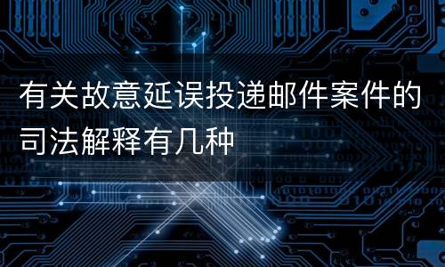 有关故意延误投递邮件案件的司法解释有几种