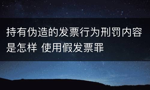 持有伪造的发票行为刑罚内容是怎样 使用假发票罪