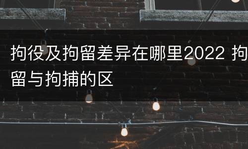 拘役及拘留差异在哪里2022 拘留与拘捕的区