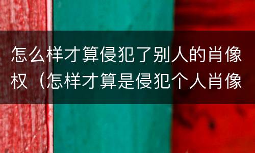 怎么样才算侵犯了别人的肖像权（怎样才算是侵犯个人肖像权）