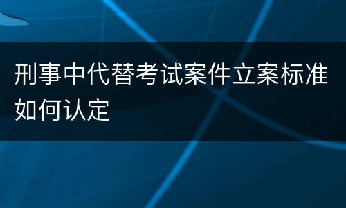 刑事中代替考试案件立案标准如何认定