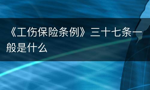 《工伤保险条例》三十七条一般是什么
