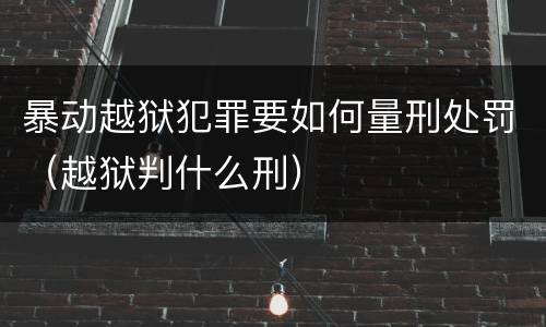 暴动越狱犯罪要如何量刑处罚（越狱判什么刑）