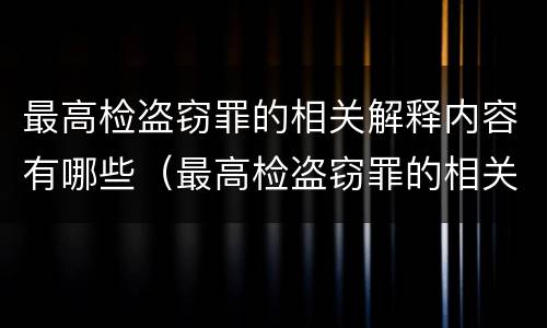最高检盗窃罪的相关解释内容有哪些（最高检盗窃罪的相关解释内容有哪些呢）