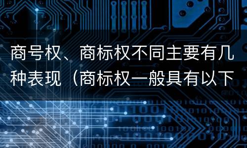 商号权、商标权不同主要有几种表现（商标权一般具有以下特征）