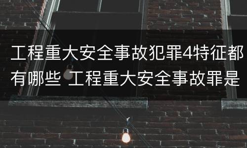 工程重大安全事故犯罪4特征都有哪些 工程重大安全事故罪是指什么