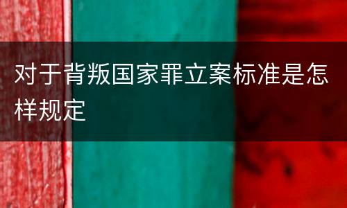 对于背叛国家罪立案标准是怎样规定