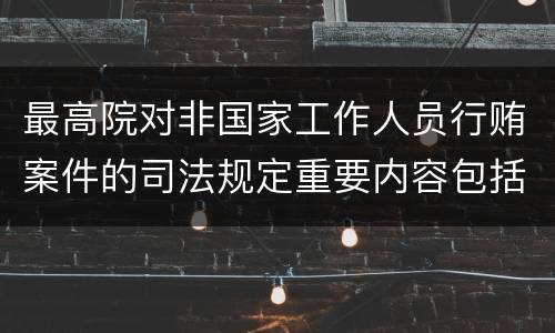 最高院对非国家工作人员行贿案件的司法规定重要内容包括什么