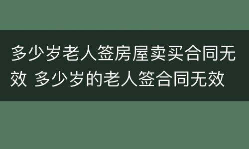 多少岁老人签房屋卖买合同无效 多少岁的老人签合同无效