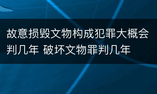 故意损毁文物构成犯罪大概会判几年 破坏文物罪判几年