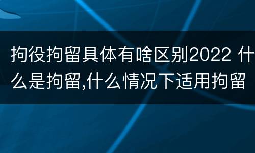 拘役拘留具体有啥区别2022 什么是拘留,什么情况下适用拘留