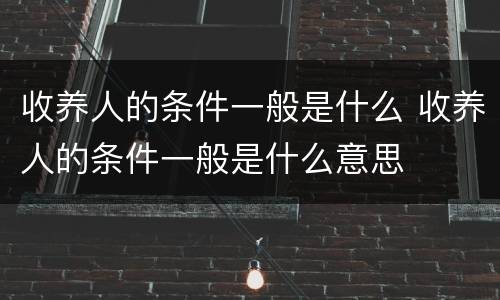 收养人的条件一般是什么 收养人的条件一般是什么意思