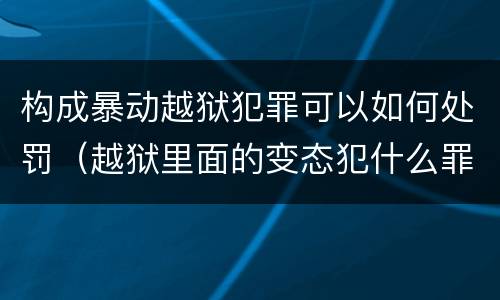 构成暴动越狱犯罪可以如何处罚（越狱里面的变态犯什么罪）