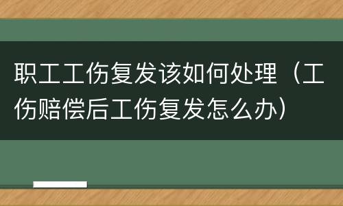 职工工伤复发该如何处理（工伤赔偿后工伤复发怎么办）