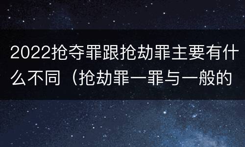 2022抢夺罪跟抢劫罪主要有什么不同（抢劫罪一罪与一般的抢劫罪区别）