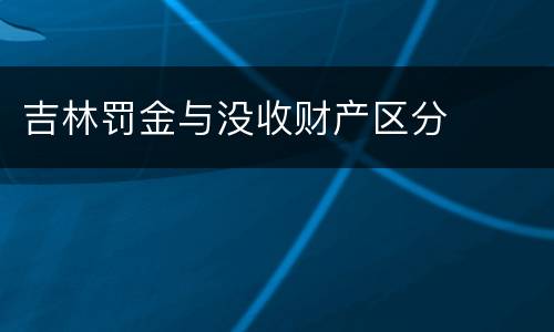 吉林罚金与没收财产区分