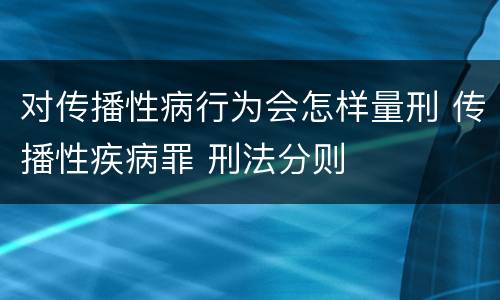 对传播性病行为会怎样量刑 传播性疾病罪 刑法分则