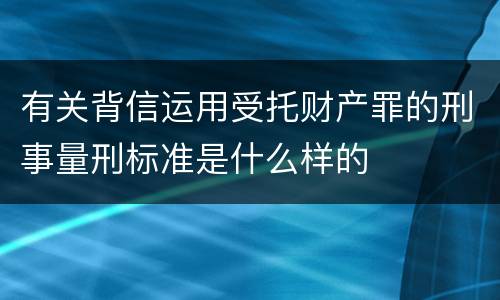 有关背信运用受托财产罪的刑事量刑标准是什么样的