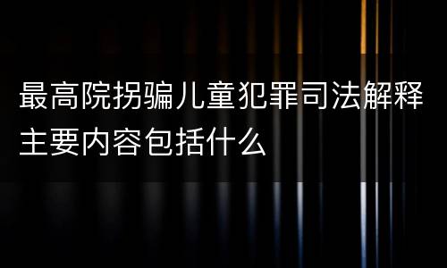 最高院拐骗儿童犯罪司法解释主要内容包括什么