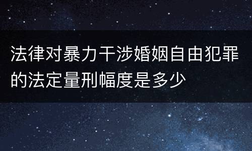 法律对暴力干涉婚姻自由犯罪的法定量刑幅度是多少