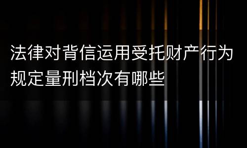 法律对背信运用受托财产行为规定量刑档次有哪些