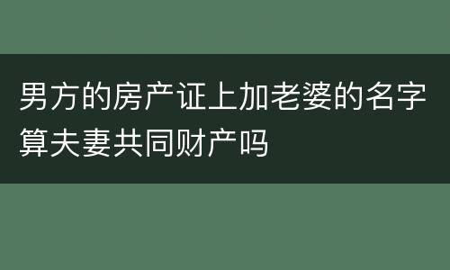 男方的房产证上加老婆的名字算夫妻共同财产吗