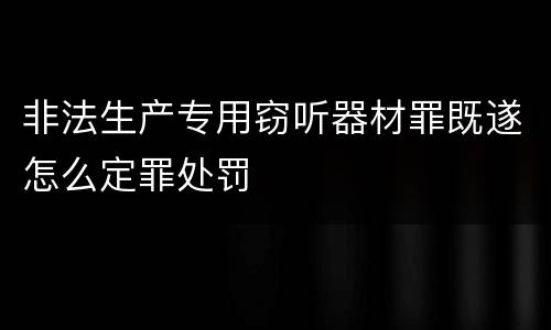 非法生产专用窃听器材罪既遂怎么定罪处罚