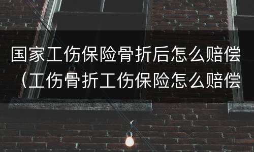 国家工伤保险骨折后怎么赔偿（工伤骨折工伤保险怎么赔偿）