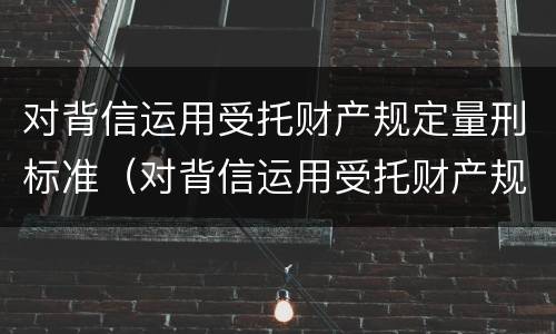 对背信运用受托财产规定量刑标准（对背信运用受托财产规定量刑标准是多少）