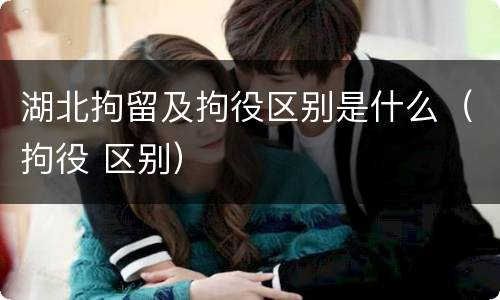 湖北拘留及拘役区别是什么（拘役 区别）