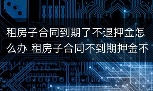 租房子合同到期了不退押金怎么办 租房子合同不到期押金不退怎么办