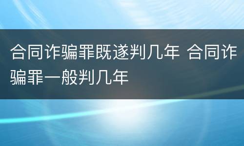 合同诈骗罪既遂判几年 合同诈骗罪一般判几年
