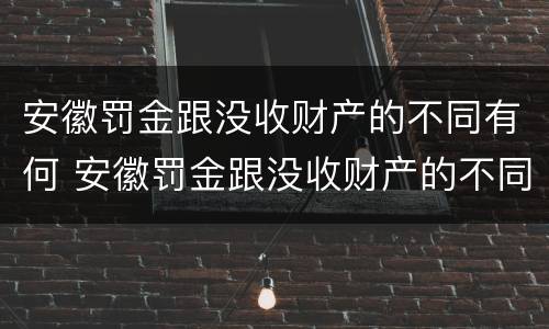 安徽罚金跟没收财产的不同有何 安徽罚金跟没收财产的不同有何区别