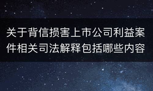 关于背信损害上市公司利益案件相关司法解释包括哪些内容
