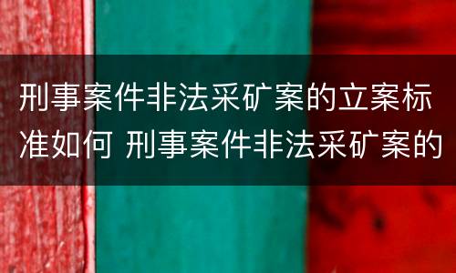 刑事案件非法采矿案的立案标准如何 刑事案件非法采矿案的立案标准如何理解