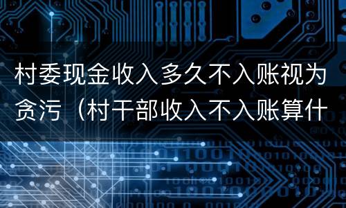 村委现金收入多久不入账视为贪污（村干部收入不入账算什么罪）
