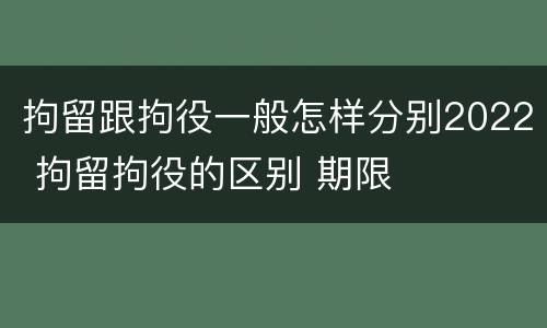 拘留跟拘役一般怎样分别2022 拘留拘役的区别 期限
