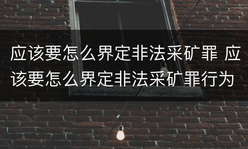 应该要怎么界定非法采矿罪 应该要怎么界定非法采矿罪行为