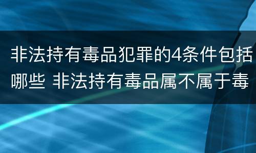非法持有毒品犯罪的4条件包括哪些 非法持有毒品属不属于毒品犯罪