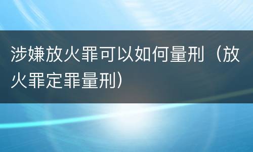 涉嫌放火罪可以如何量刑（放火罪定罪量刑）