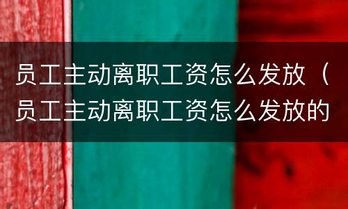 员工主动离职工资怎么发放（员工主动离职工资怎么发放的）
