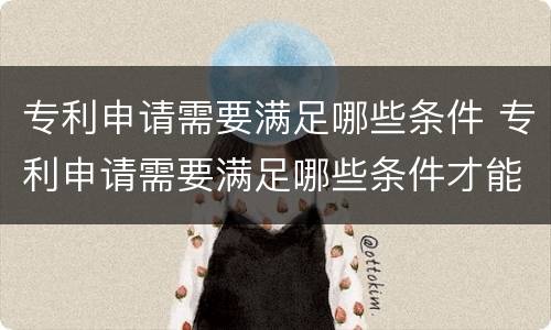 专利申请需要满足哪些条件 专利申请需要满足哪些条件才能申请
