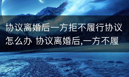 协议离婚后一方拒不履行协议怎么办 协议离婚后,一方不履行协议怎么办